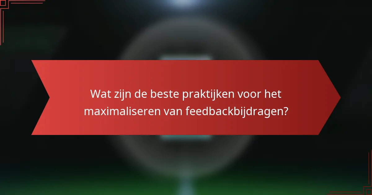 Wat zijn de beste praktijken voor het maximaliseren van feedbackbijdragen?