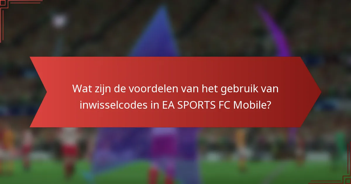 Wat zijn de voordelen van het gebruik van inwisselcodes in EA SPORTS FC Mobile?