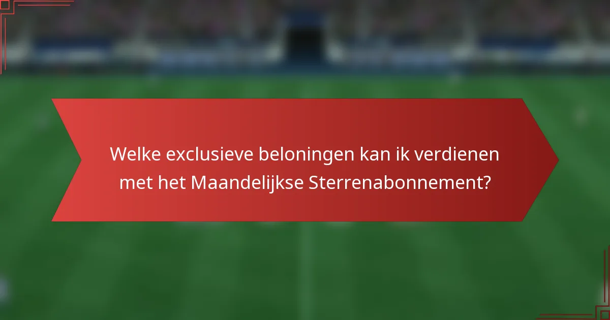 Welke exclusieve beloningen kan ik verdienen met het Maandelijkse Sterrenabonnement?